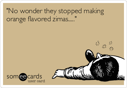 "No wonder they stopped making
orange flavored zimas....."