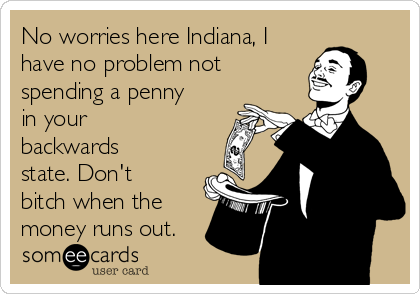 No worries here Indiana, I
have no problem not
spending a penny
in your
backwards
state. Don't
bitch when the
money runs out.