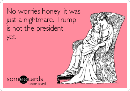 No worries honey, it was
just a nightmare. Trump
is not the president
yet. 
