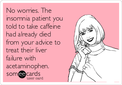 No worries. The
insomnia patient you
told to take caffeine
had already died
from your advice to
treat their liver
failure with
acetaminophen.