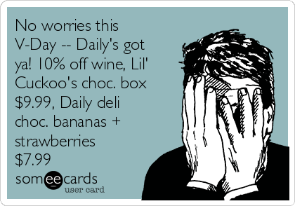 No worries this
V-Day -- Daily's got
ya! 10% off wine, Lil'
Cuckoo's choc. box
$9.99, Daily deli
choc. bananas +
strawberries
$7.99
