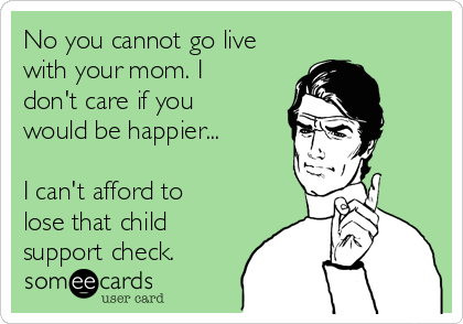 No you cannot go live
with your mom. I
don't care if you
would be happier...

I can't afford to
lose that child
support check.