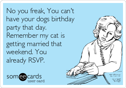 No you freak, You can't
have your dogs birthday
party that day.
Remember my cat is
getting married that
weekend. You
already RSVP. 
