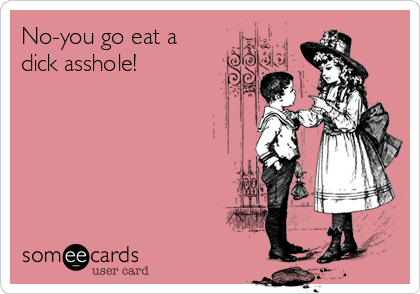 No-you go eat a
dick asshole!  