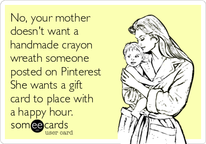 No, your mother
doesn't want a
handmade crayon
wreath someone
posted on Pinterest
She wants a gift
card to place with
a happy hour. 