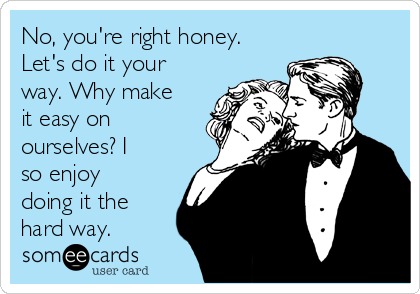 No, you're right honey.
Let's do it your
way. Why make
it easy on
ourselves? I
so enjoy
doing it the
hard way. 