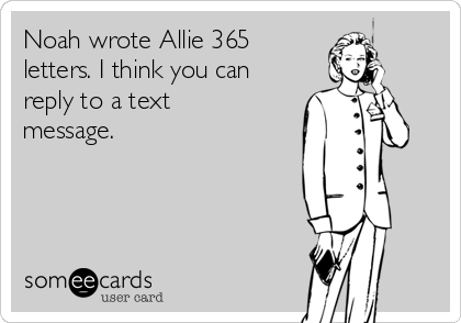 Noah wrote Allie 365
letters. I think you can
reply to a text
message.