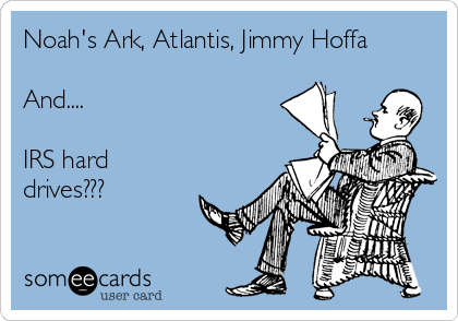 Noah's Ark, Atlantis, Jimmy Hoffa

And....

IRS hard
drives???