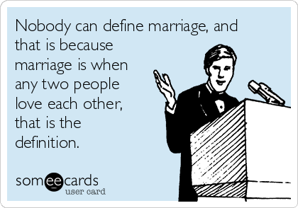 Nobody can define marriage, and
that is because
marriage is when
any two people
love each other,
that is the
definition. 