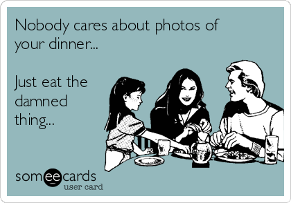 Nobody cares about photos of
your dinner...

Just eat the
damned
thing...
