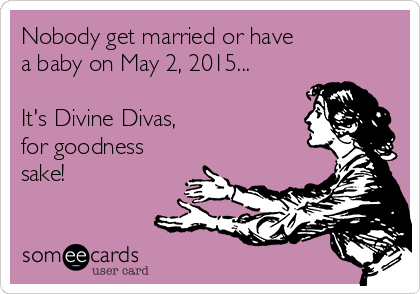 Nobody get married or have 
a baby on May 2, 2015...

It's Divine Divas, 
for goodness
sake!