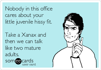 Nobody in this office
cares about your
little juvenile hissy fit.

Take a Xanax and
then we can talk
like two mature
adults.