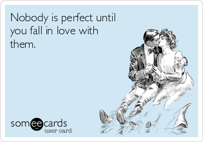 Nobody is perfect until
you fall in love with
them.