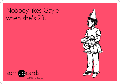 Nobody likes Gayle
when she's 23. 