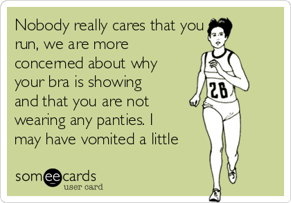 Nobody really cares that you
run, we are more
concerned about why
your bra is showing
and that you are not
wearing any panties. I
may have vomited a little