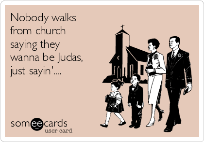Nobody walks
from church
saying they
wanna be Judas,
just sayin'....