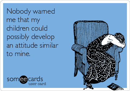 Nobody warned
me that my
children could
possibly develop
an attitude similar
to mine.