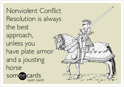 Nonviolent Conflict
Resolution is always
the best
approach,
unless you
have plate armor
and a jousting
horse