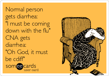 Normal person
gets diarrhea:
"I must be coming
down with the flu"
CNA gets
diarrhea:
"Oh God, it must
be cdiff"