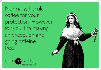 Normally, I drink
coffee for your
protection. However,
for you, I'm making
an exception and
going caffeine
free!