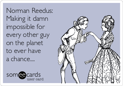 Norman Reedus:  
Making it damn  
impossible for
every other guy
on the planet 
to ever have 
a chance....