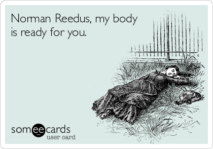 Norman Reedus, my body
is ready for you.