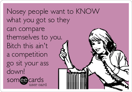 Nosey people want to KNOW
what you got so they
can compare
themselves to you.
Bitch this ain't
a competition
go sit your ass
down!