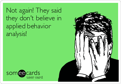 Not again! They said
they don't believe in
applied behavior
analysis!