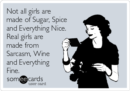 Not all girls are
made of Sugar, Spice
and Everything Nice.
Real girls are
made from
Sarcasm, Wine
and Everything
Fine.
