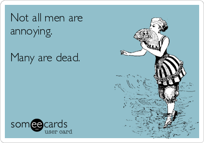 Not all men are
annoying.

Many are dead.