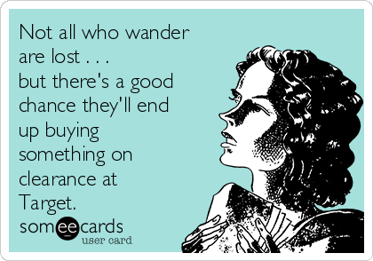 Not all who wander
are lost . . .
but there's a good
chance they'll end
up buying
something on
clearance at
Target. 