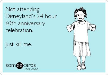 Not attending
Disneyland's 24 hour
60th anniversary
celebration. 

Just kill me.