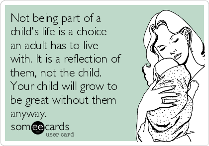Not being part of a
child's life is a choice
an adult has to live
with. It is a reflection of
them, not the child.
Your child will grow to
be great without them
anyway. 