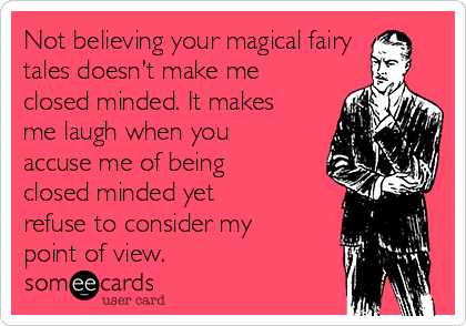 Not believing your magical fairy
tales doesn't make me
closed minded. It makes
me laugh when you
accuse me of being
closed minded yet
refuse to consider my
point of view.