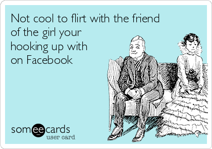 Not cool to flirt with the friend
of the girl your
hooking up with
on Facebook 
