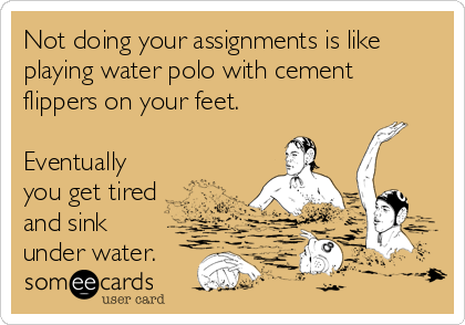 Not doing your assignments is like
playing water polo with cement
flippers on your feet. 

Eventually
you get tired
and sink 
under water.