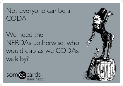 Not everyone can be a
CODA. 

We need the
NERDAs....otherwise, who
would clap as we CODAs
walk by? 