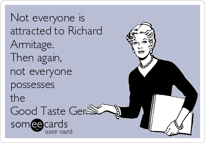 Not everyone is
attracted to Richard
Armitage. 
Then again,
not everyone
possesses
the 
Good Taste Gene. 
