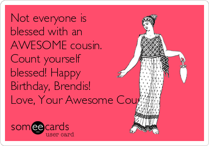 Not everyone is
blessed with an
AWESOME cousin.
Count yourself
blessed! Happy
Birthday, Brendis! 
Love, Your Awesome Cousin