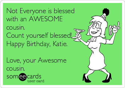 Not Everyone is blessed
with an AWESOME
cousin. 
Count yourself blessed! 
Happy Birthday, Katie.

Love, your Awesome
cousin.