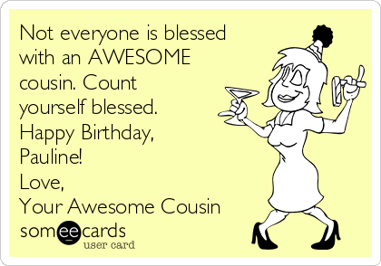 Not everyone is blessed
with an AWESOME
cousin. Count
yourself blessed.
Happy Birthday,
Pauline! 
Love,
Your Awesome Cousin