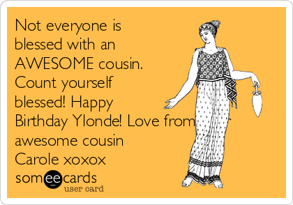 Not everyone is
blessed with an
AWESOME cousin.
Count yourself
blessed! Happy
Birthday Ylonde! Love from your
awesome cousin
Carole xoxox