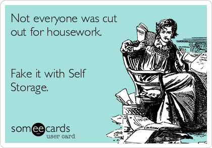 Not everyone was cut
out for housework.


Fake it with Self
Storage.
