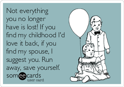 Not everything
you no longer
have is lost! If you
find my childhood I'd
love it back, if you
find my spouse, I
suggest you. Run
away, save yourself.