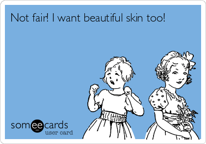 Not fair! I want beautiful skin too! 