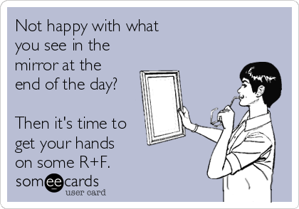 Not happy with what 
you see in the 
mirror at the
end of the day?

Then it's time to
get your hands 
on some R+F.