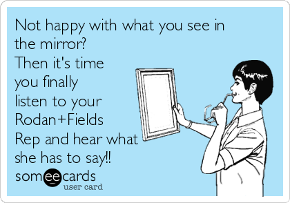 Not happy with what you see in
the mirror?
Then it's time
you finally
listen to your
Rodan+Fields
Rep and hear what 
she has to say!!