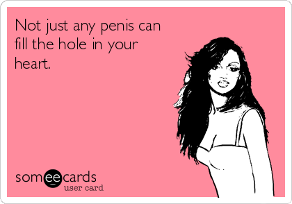 Not just any penis can
fill the hole in your
heart.