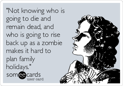 "Not knowing who is
going to die and
remain dead, and
who is going to rise
back up as a zombie
makes it hard to
plan family
holidays."