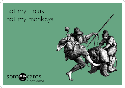 not my circus
not my monkeys